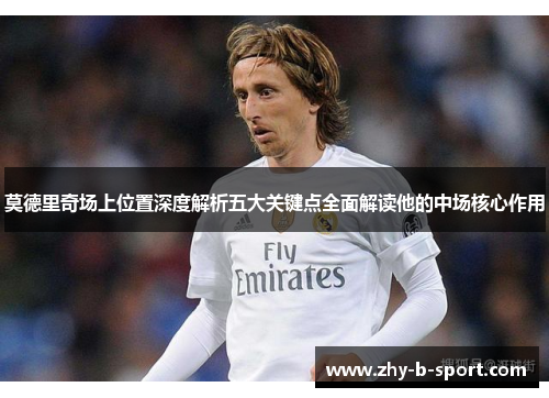 莫德里奇场上位置深度解析五大关键点全面解读他的中场核心作用
