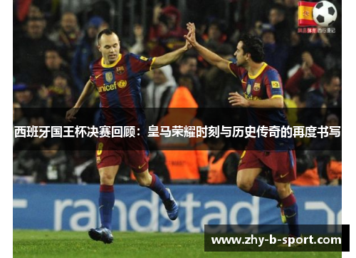西班牙国王杯决赛回顾：皇马荣耀时刻与历史传奇的再度书写