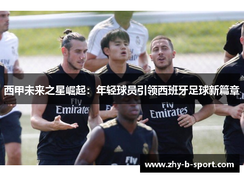 西甲未来之星崛起：年轻球员引领西班牙足球新篇章