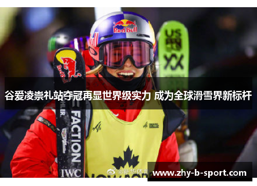 谷爱凌崇礼站夺冠再显世界级实力 成为全球滑雪界新标杆