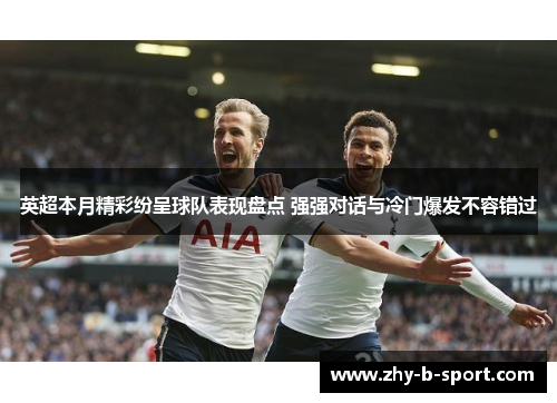 英超本月精彩纷呈球队表现盘点 强强对话与冷门爆发不容错过