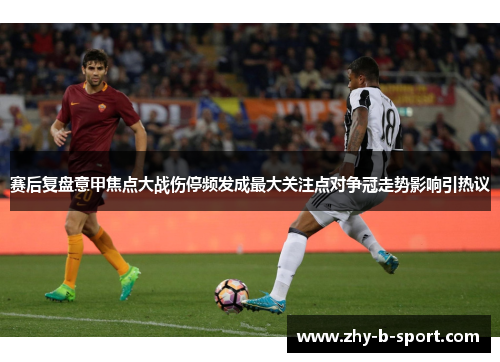 赛后复盘意甲焦点大战伤停频发成最大关注点对争冠走势影响引热议