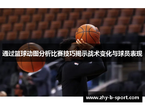 通过篮球动图分析比赛技巧揭示战术变化与球员表现