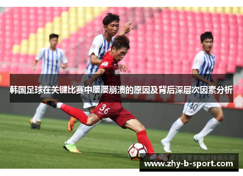 韩国足球在关键比赛中屡屡崩溃的原因及背后深层次因素分析