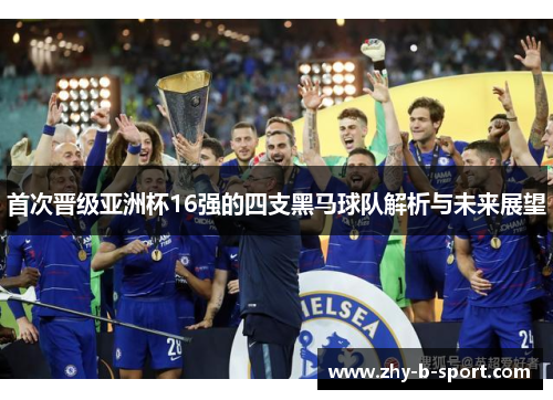 首次晋级亚洲杯16强的四支黑马球队解析与未来展望