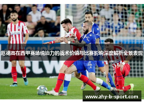 厄德高在西甲赛场统治力的战术价值与比赛影响深度解析全景表现 厄德高在西甲赛场统治力的战术价值与比赛影响深度解析全景表现