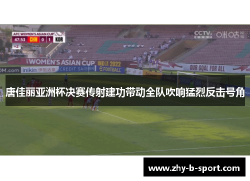 唐佳丽亚洲杯决赛传射建功带动全队吹响猛烈反击号角