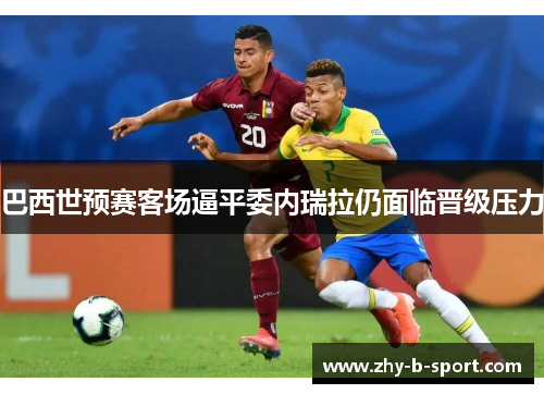 巴西世预赛客场逼平委内瑞拉仍面临晋级压力 巴西世预赛客场逼平委内瑞拉仍面临晋级压力
