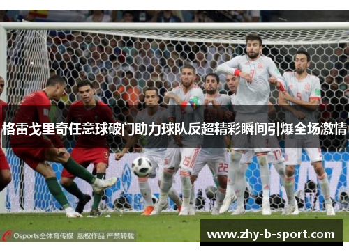 格雷戈里奇任意球破门助力球队反超精彩瞬间引爆全场激情