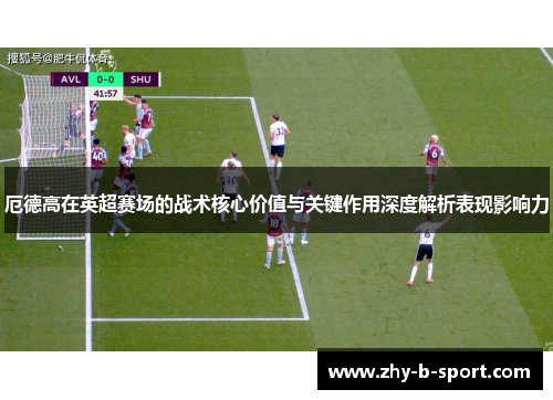 厄德高在英超赛场的战术核心价值与关键作用深度解析表现影响力