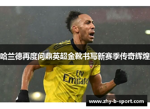 哈兰德再度问鼎英超金靴书写新赛季传奇辉煌