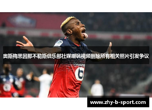 奥斯梅恩因那不勒斯俱乐部社媒嘲讽视频删除所有相关照片引发争议