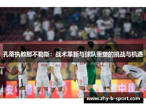 孔蒂执教那不勒斯:战术革新与球队重塑的挑战与机遇 孔蒂执教那不勒斯:战术革新与球队重塑的挑战与机遇
