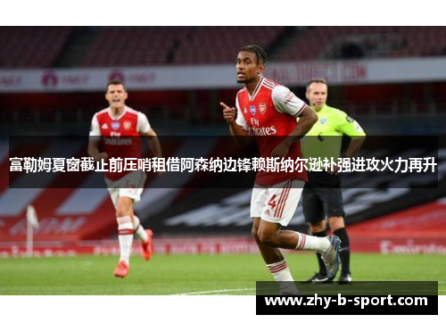 富勒姆夏窗截止前压哨租借阿森纳边锋赖斯纳尔逊补强进攻火力再升