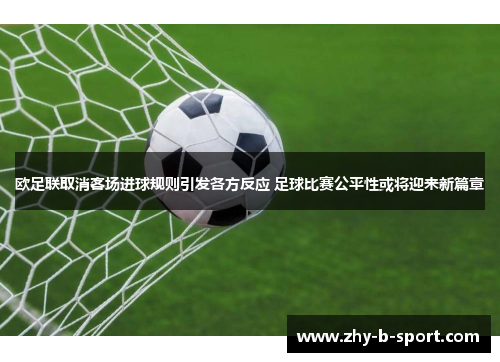 欧足联取消客场进球规则引发各方反应 足球比赛公平性或将迎来新篇章 欧足联取消客场进球规则引发各方反应 足球比赛公平性或将迎来新篇章
