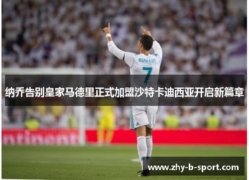 纳乔告别皇家马德里正式加盟沙特卡迪西亚开启新篇章 纳乔告别皇家马德里正式加盟沙特卡迪西亚开启新篇章