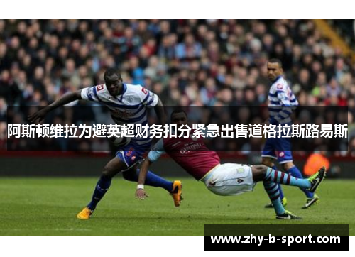 阿斯顿维拉为避英超财务扣分紧急出售道格拉斯路易斯 阿斯顿维拉为避英超财务扣分紧急出售道格拉斯路易斯