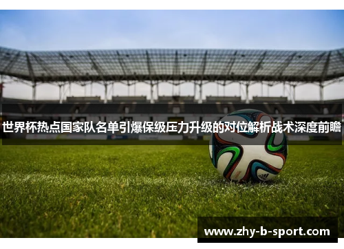 世界杯热点国家队名单引爆保级压力升级的对位解析战术深度前瞻 世界杯热点国家队名单引爆保级压力升级的对位解析战术深度前瞻