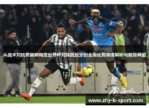 从战术对抗看奥斯梅恩世界杯对阵西班牙的全面优势深度解析与前景展望 从战术对抗看奥斯梅恩世界杯对阵西班牙的全面优势深度解析与前景展望