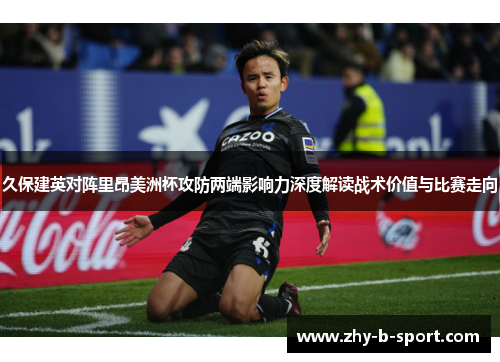 久保建英对阵里昂美洲杯攻防两端影响力深度解读战术价值与比赛走向 久保建英对阵里昂美洲杯攻防两端影响力深度解读战术价值与比赛走向