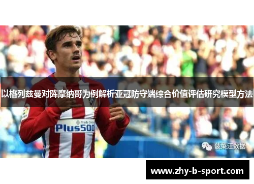 以格列兹曼对阵摩纳哥为例解析亚冠防守端综合价值评估研究模型方法 以格列兹曼对阵摩纳哥为例解析亚冠防守端综合价值评估研究模型方法