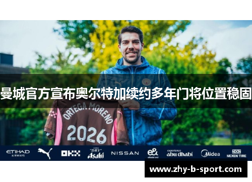 曼城官方宣布奥尔特加续约多年门将位置稳固 曼城官方宣布奥尔特加续约多年门将位置稳固