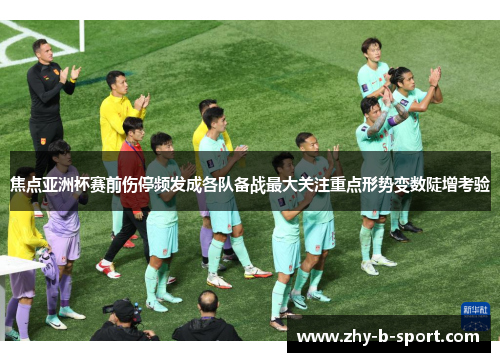 焦点亚洲杯赛前伤停频发成各队备战最大关注重点形势变数陡增考验 焦点亚洲杯赛前伤停频发成各队备战最大关注重点形势变数陡增考验