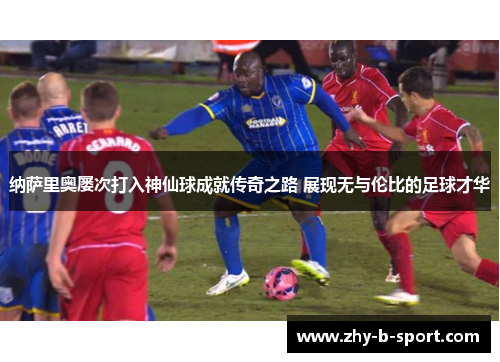 纳萨里奥屡次打入神仙球成就传奇之路 展现无与伦比的足球才华